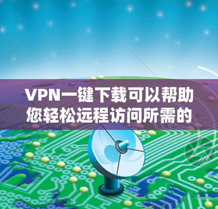 VPN一键下载可以帮助您轻松远程访问所需的资源或文件,节省时间和精力。以下是一个详细的步骤指南,帮助您一键下载