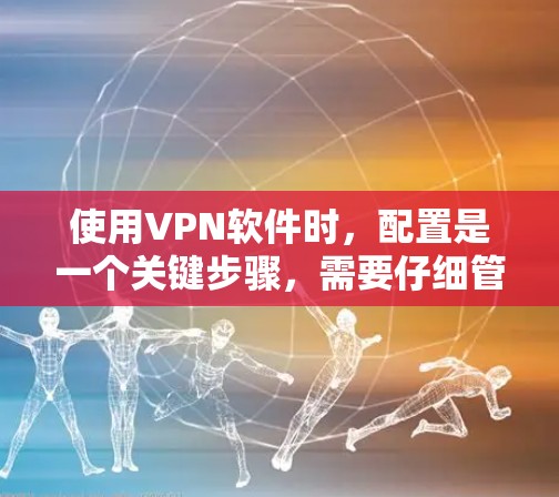 使用VPN软件时,配置是一个关键步骤,需要仔细管理和维护以确保安全和流畅的使用。以下是一些关键点和步骤建议