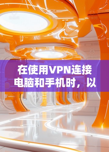 在使用VPN连接电脑和手机时,以下是一些关键步骤和注意事项,帮助你确保安全和舒适
