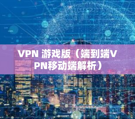 VPN 游戏版(端到端VPN移动端解析)