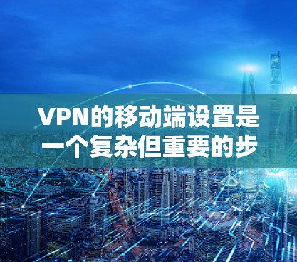 VPN的移动端设置是一个复杂但重要的步骤,以下是详细的指南