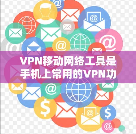 VPN移动网络工具是手机上常用的VPN功能，以下是详细的使用指南和注意事项