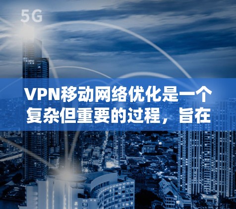 VPN移动网络优化是一个复杂但重要的过程，旨在通过多种技术手段确保在移动设备上使用VPN的高效和稳定。以下是一个系统化的优化指南，帮助您更好地管理VPN连接