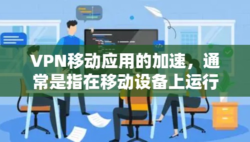 VPN移动应用的加速,通常是指在移动设备上运行VPN应用时的性能优化。以下是一些常见的原因和解决方案