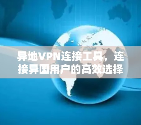 异地VPN连接工具，连接异国用户的高效选择