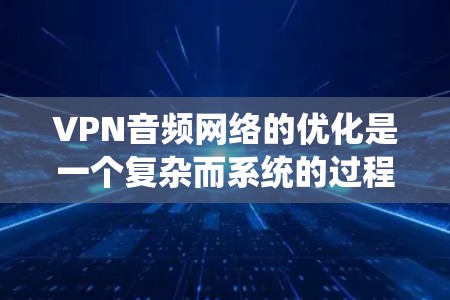VPN音频网络的优化是一个复杂而系统的过程，需要综合考虑安全、效率和用户体验等多个方面。以下是一个逐步优化VPN音频网络的指南