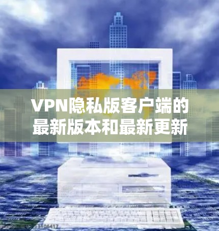 VPN隐私版客户端的最新版本和最新更新主要集中在性能、安全性、兼容性和用户体验上。以下是一些最新的VPN客户端推荐