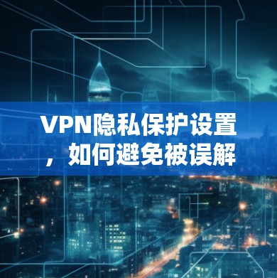 VPN隐私保护设置,如何避免被误解? VPN隐私保护设置,如何避免被误解?
