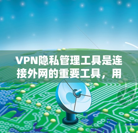 VPN隐私管理工具是连接外网的重要工具，用于保护用户的隐私和数据安全。以下是对这些工具的全面分析