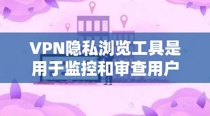 VPN隐私浏览工具是用于监控和审查用户访问行为的软件,广泛应用于远程访问、企业内部网络安全和个人网络保护等领域。以下是对这些工具的详细分析