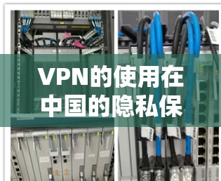 VPN的使用在中国的隐私保护框架中存在一定的限制,主要体现在以下几个方面