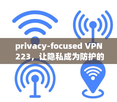 privacy-focused VPN 223，让隐私成为防护的硬实力