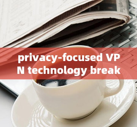 privacy-focused VPN technology breakthrough:how to enhance your online privacy