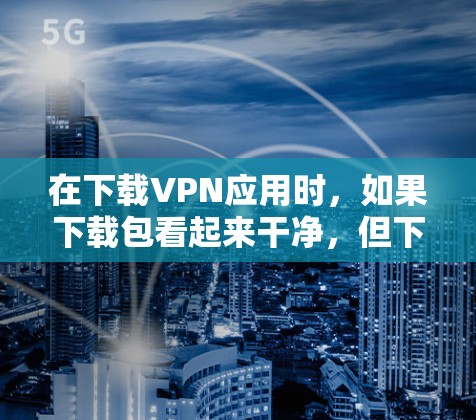 在下载VPN应用时,如果下载包看起来干净,但下载失败,以下是一些有效的方法来解决
