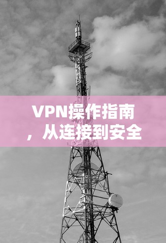 VPN操作指南，从连接到安全
