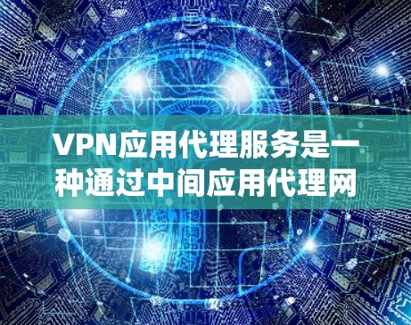 VPN应用代理服务是一种通过中间应用代理网络,让用户直接使用VPN服务的解决方案。以下是一个系统的介绍