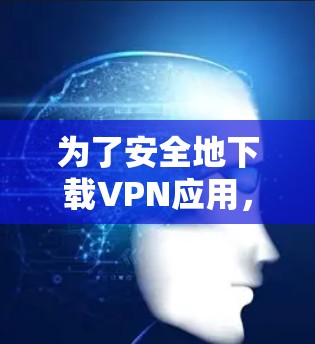 为了安全地下载VPN应用,以下是一步步的建议