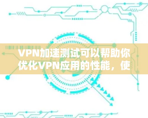 VPN加速测试可以帮助你优化VPN应用的性能,使连接更快、更稳定。以下是一些常用VPN加速测试的方法和建议