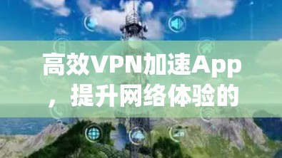 高效VPN加速App，提升网络体验的优质选择