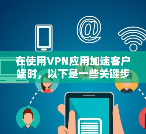 在使用VPN应用加速客户端时，以下是一些关键步骤和操作指南