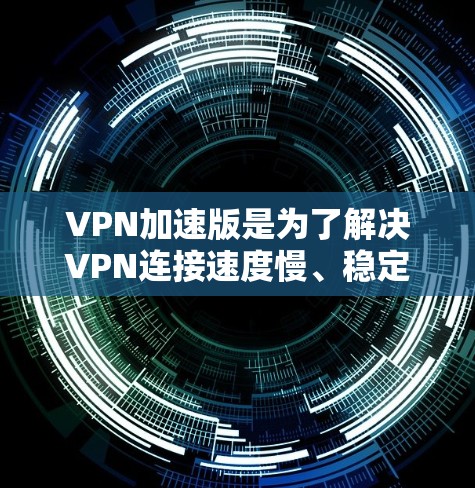 VPN加速版是为了解决VPN连接速度慢、稳定性差等问题而开发的应用程序。这些应用通过不同的技术手段优化用户连接到VPN服务器的过程，提升用户体验。以下是关于VPN加速版应用的不同类型及其特点的总结