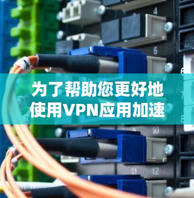 为了帮助您更好地使用VPN应用加速软件,以下是详细的指南