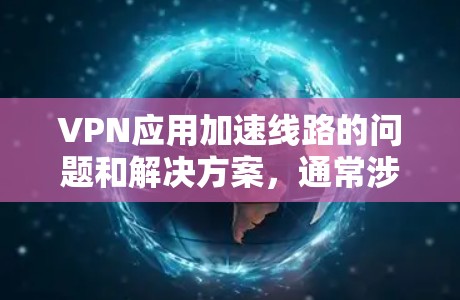 VPN应用加速线路的问题和解决方案，通常涉及到如何在各种VPN应用之间快速切换，或者优化VPN连接的速度。以下是一些常见的问题和解决方案