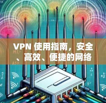 VPN 使用指南，安全、高效、便捷的网络连接