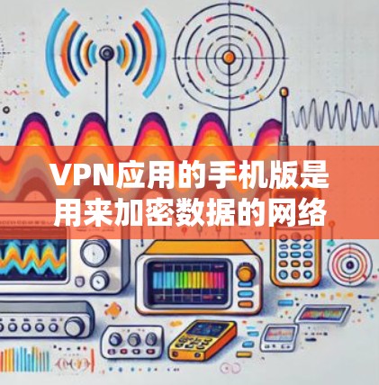 VPN应用的手机版是用来加密数据的网络应用,以下是一步一步的指南,帮助你使用这些应用 VPN应用的手机版是用来加密数据的网络应用,以下是一步一步的指南,帮助你使用这些应用