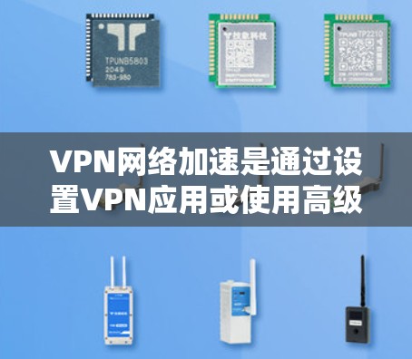 VPN网络加速是通过设置VPN应用或使用高级配置来提高网络连接速度的方法。以下是详细的步骤和方法，帮助您在使用VPN时实现网络加速