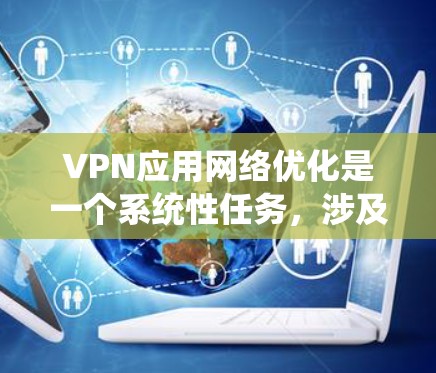 VPN应用网络优化是一个系统性任务,涉及多个方面,以下是对 VPN 应用网络优化的详细总结