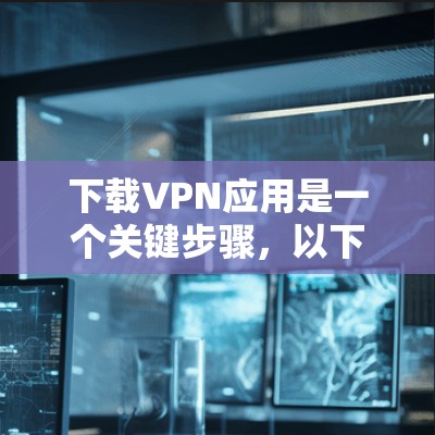 下载VPN应用是一个关键步骤,以下是一步步的指南,帮助您顺利完成