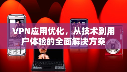 VPN应用优化,从技术到用户体验的全面解决方案
