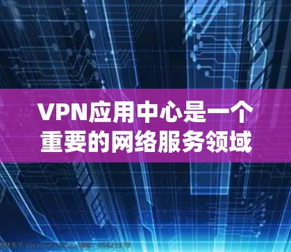 VPN应用中心是一个重要的网络服务领域，以下是关于如何找到和使用这些中心的系统性总结