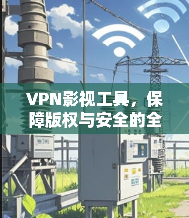 VPN影视工具，保障版权与安全的全新解决方案