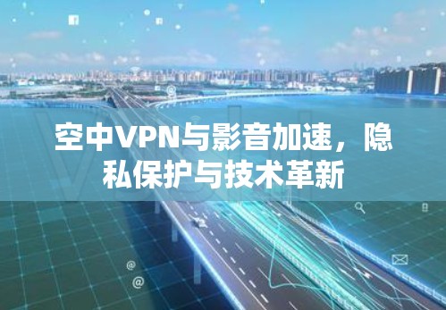 空中VPN与影音加速,隐私保护与技术革新