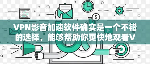 VPN影音加速软件确实是一个不错的选择,能够帮助你更快地观看VPN视频,并保存原视频,提升用户体验。以下是一些推荐的软件,供你参考