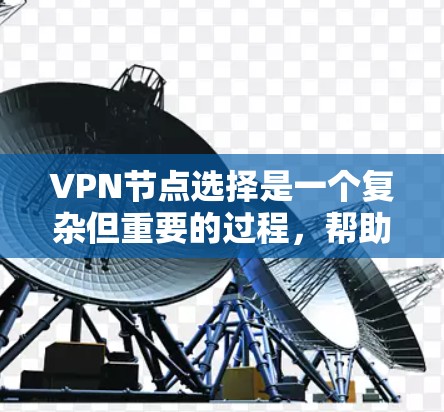 VPN节点选择是一个复杂但重要的过程，帮助用户更好地保护隐私并安全地访问网络。以下是详细的步骤指南，帮助您选择适合自己的VPN节点