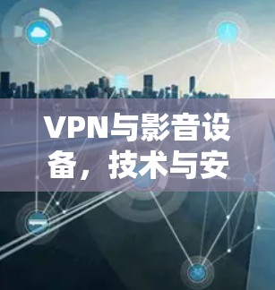 VPN与影音设备,技术与安全的双刃剑