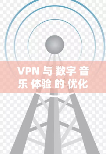 VPN 与 数字 音乐 体验 的 优化