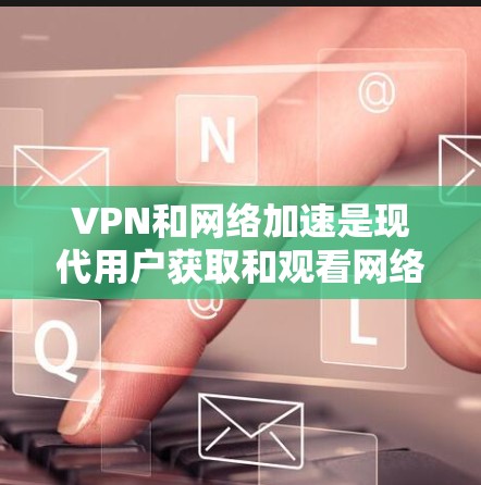 VPN和网络加速是现代用户获取和观看网络资源的重要工具，但使用时需要谨慎以确保安全和兼容性。以下是对这些技术的详细说明