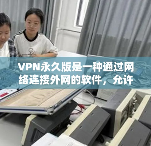 VPN永久版是一种通过网络连接外网的软件，允许用户访问不法网站或网络服务。使用VPN时，需要确保安全设置和密码正确，以保护个人或家庭的隐私和数据安全。以下是一些关键点