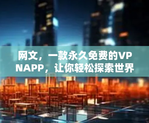 网文，一款永久免费的VPNAPP，让你轻松探索世界各地的网络世界