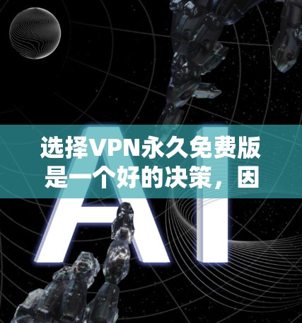 选择VPN永久免费版是一个好的决策，因为它可以让你不会为每月付费而烦恼。以下是一个有条理的步骤指南，帮助你找到适合你的选择