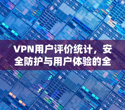 VPN用户评价统计,安全防护与用户体验的全面评估
