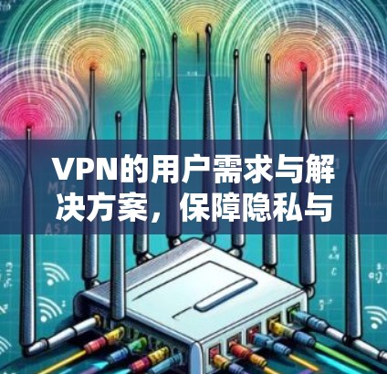 VPN的用户需求与解决方案,保障隐私与提升体验的双重挑战