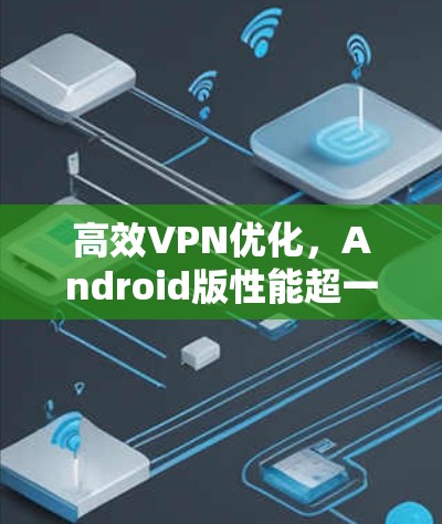 高效VPN优化,Android版性能超一流 高效VPN优化,Android版性能超一流