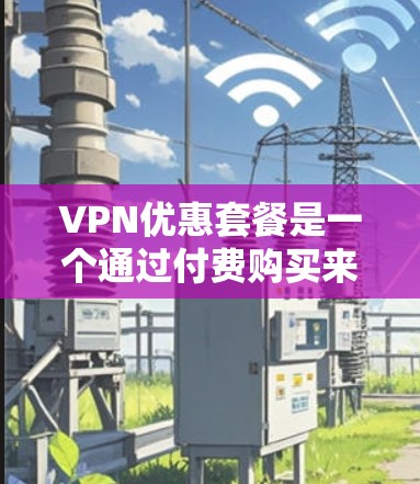 VPN优惠套餐是一个通过付费购买来获得免费或低价使用VPN服务的选项，通常包括以下类型