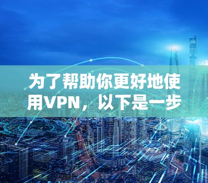 为了帮助你更好地使用VPN,以下是一步步的指南,涵盖你的需求和可能的问题