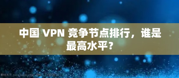 中国 VPN 竞争节点排行，谁是最高水平？